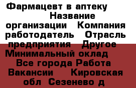 Фармацевт в аптеку. 8-906 › Название организации ­ Компания-работодатель › Отрасль предприятия ­ Другое › Минимальный оклад ­ 1 - Все города Работа » Вакансии   . Кировская обл.,Сезенево д.